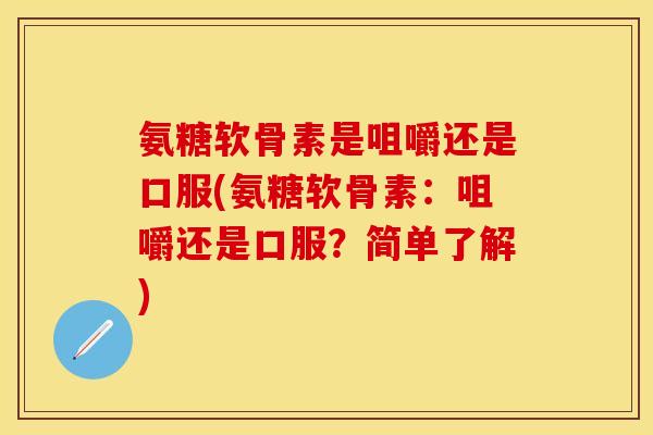 氨糖软骨素是咀嚼还是口服(氨糖软骨素：咀嚼还是口服？简单了解)