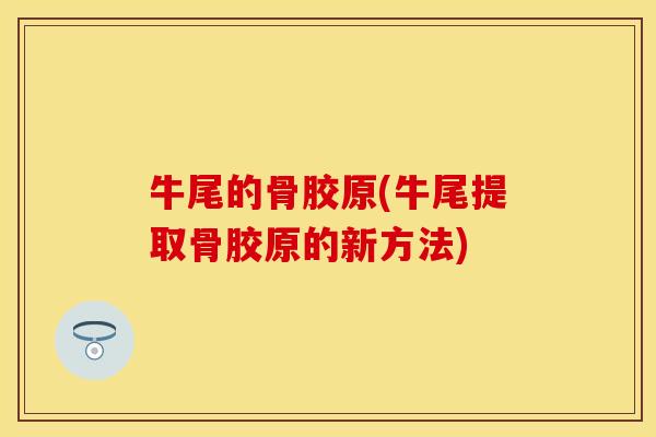 牛尾的骨胶原(牛尾提取骨胶原的新方法)