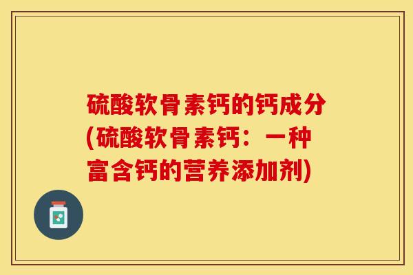 硫酸软骨素钙的钙成分(硫酸软骨素钙：一种富含钙的营养添加剂)