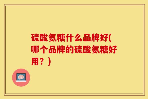 硫酸氨糖什么品牌好(哪个品牌的硫酸氨糖好用？)