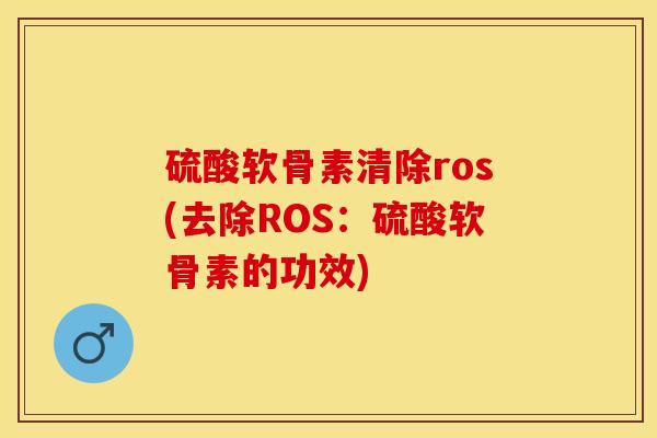 硫酸软骨素清除ros(去除ROS：硫酸软骨素的功效)