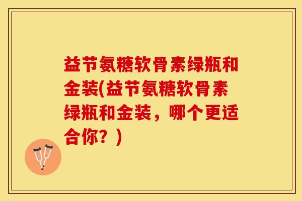 益节氨糖软骨素绿瓶和金装(益节氨糖软骨素绿瓶和金装，哪个更适合你？)