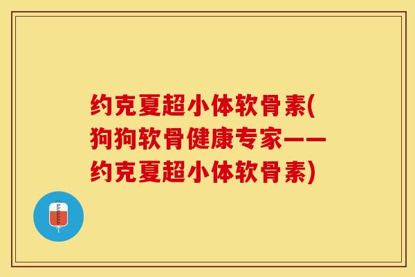 约克夏超小体软骨素(狗狗软骨健康专家——约克夏超小体软骨素)