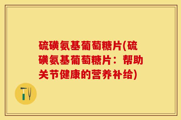 硫磺氨基葡萄糖片(硫磺氨基葡萄糖片：帮助关节健康的营养补给)