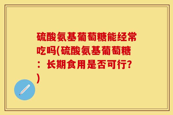 硫酸氨基葡萄糖能经常吃吗(硫酸氨基葡萄糖：长期食用是否可行？)
