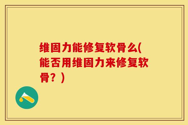维固力能修复软骨么(能否用维固力来修复软骨？)