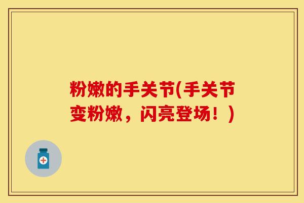 粉嫩的手关节(手关节变粉嫩，闪亮登场！)