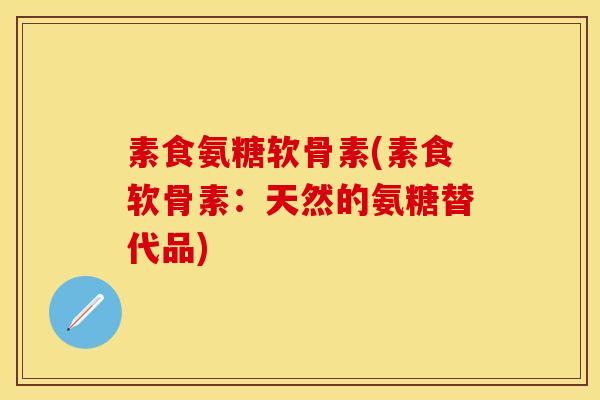 素食氨糖软骨素(素食软骨素：天然的氨糖替代品)