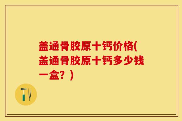 盖通骨胶原十钙价格(盖通骨胶原十钙多少钱一盒？)