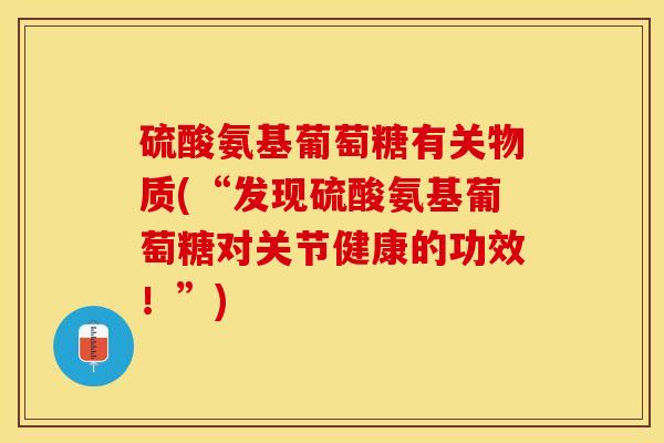硫酸氨基葡萄糖有关物质(“发现硫酸氨基葡萄糖对关节健康的功效！”)