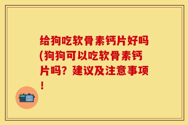 给狗吃软骨素钙片好吗(狗狗可以吃软骨素钙片吗?建议及注意事项!-第1张图片-关节保镖 给狗吃软骨素钙片好吗(狗狗可以吃软骨素钙片吗?建议及注意事项!-第1张图片-关节保镖