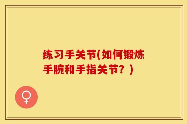 练习手关节(如何锻炼手腕和手指关节？)