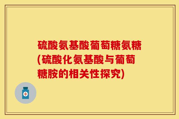 硫酸氨基酸葡萄糖氨糖(硫酸化氨基酸与葡萄糖胺的相关性探究)