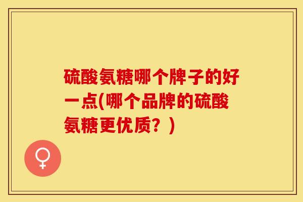 硫酸氨糖哪个牌子的好一点(哪个品牌的硫酸氨糖更优质？)