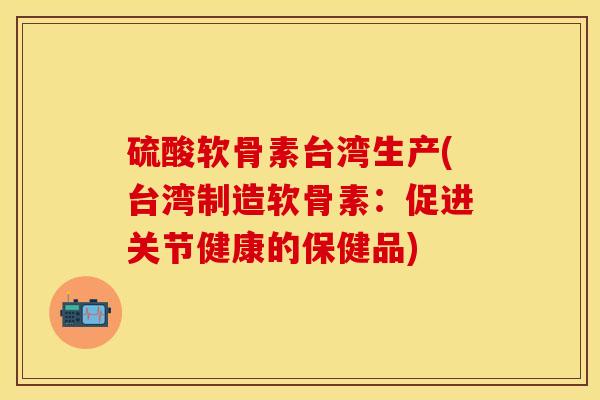 硫酸软骨素台湾生产(台湾制造软骨素：促进关节健康的保健品)