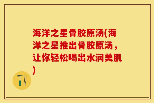 海洋之星骨胶原汤(海洋之星推出骨胶原汤，让你轻松喝出水润美肌)