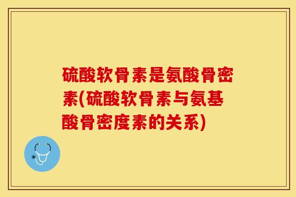 硫酸软骨素是氨酸骨密素(硫酸软骨素与氨基酸骨密度素的关系)
