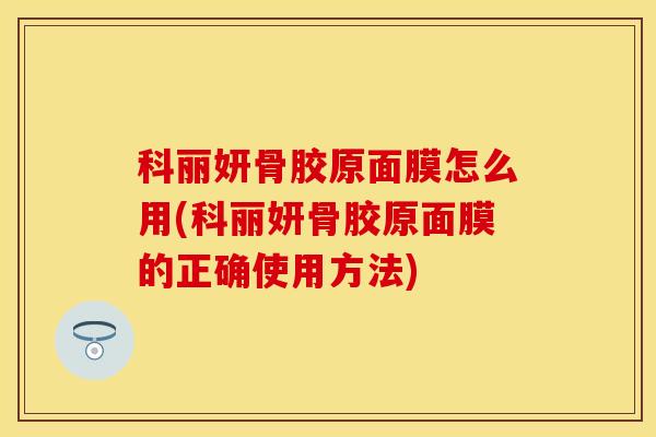 科丽妍骨胶原面膜怎么用(科丽妍骨胶原面膜的正确使用方法)