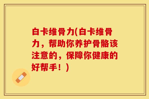 白卡维骨力(白卡维骨力，帮助你养护骨骼该注意的，保障你健康的好帮手！)