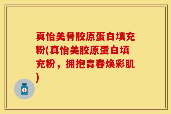真怡美骨胶原蛋白填充粉(真怡美胶原蛋白填充粉，拥抱青春焕彩肌)