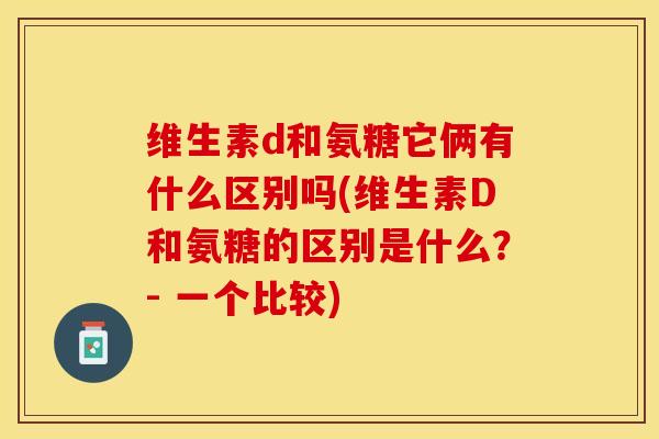 维生素d和氨糖它俩有什么区别吗(维生素D和氨糖的区别是什么？- 一个比较)