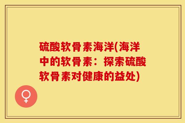 硫酸软骨素海洋(海洋中的软骨素：探索硫酸软骨素对健康的益处)