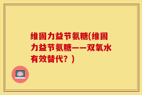 维固力益节氨糖(维固力益节氨糖——双氧水有效替代？)