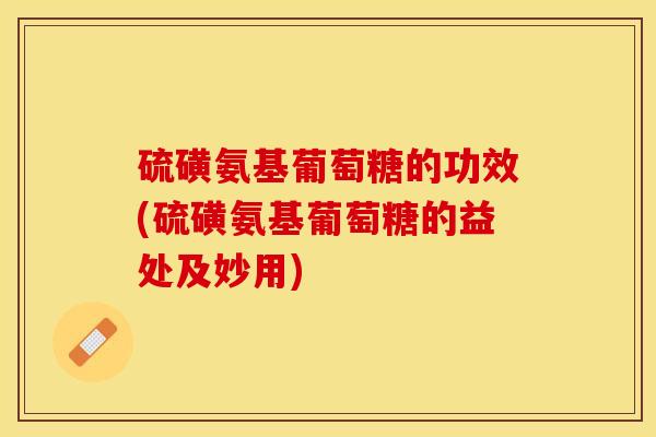 硫磺氨基葡萄糖的功效(硫磺氨基葡萄糖的益处及妙用)