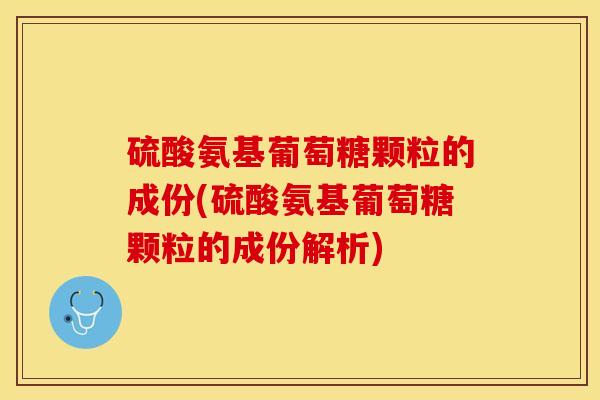 硫酸氨基葡萄糖颗粒的成份(硫酸氨基葡萄糖颗粒的成份解析)