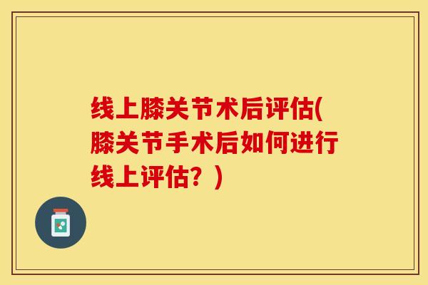 线上膝关节术后评估(膝关节手术后如何进行线上评估？)