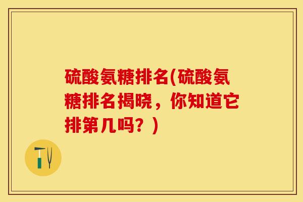硫酸氨糖排名(硫酸氨糖排名揭晓，你知道它排第几吗？)