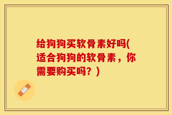 给狗狗买软骨素好吗(适合狗狗的软骨素，你需要购买吗？)