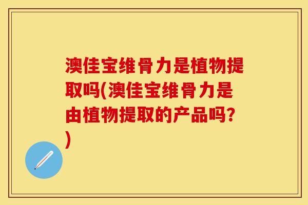 澳佳宝维骨力是植物提取吗(澳佳宝维骨力是由植物提取的产品吗？)