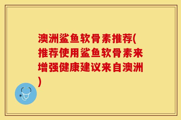澳洲鲨鱼软骨素推荐(推荐使用鲨鱼软骨素来增强健康建议来自澳洲)