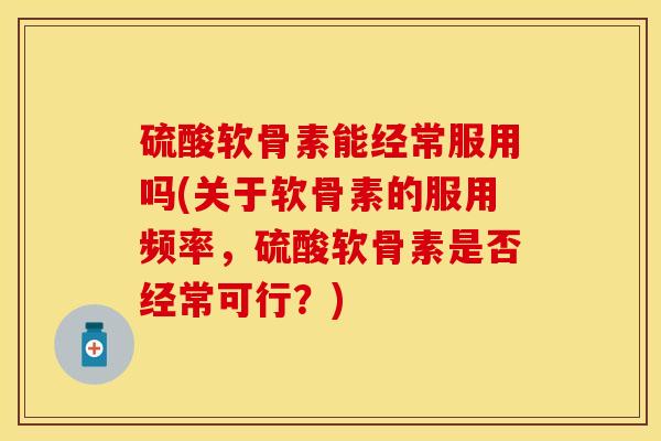 硫酸软骨素能经常服用吗(关于软骨素的服用频率，硫酸软骨素是否经常可行？)