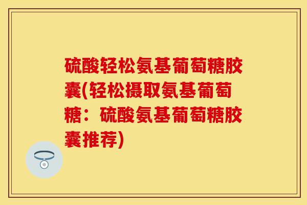 硫酸轻松氨基葡萄糖胶囊(轻松摄取氨基葡萄糖：硫酸氨基葡萄糖胶囊推荐)