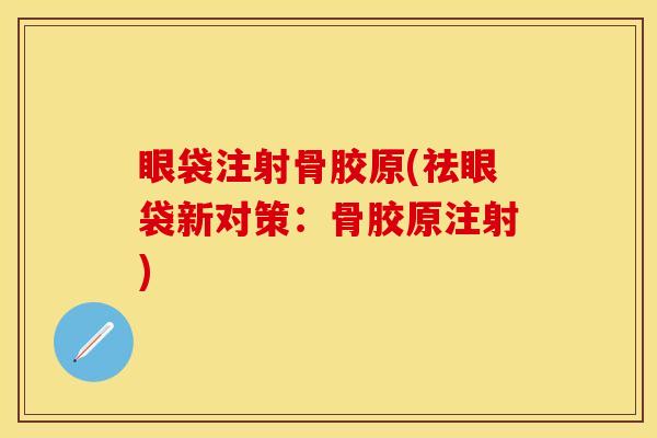 眼袋注射骨胶原(祛眼袋新对策：骨胶原注射)