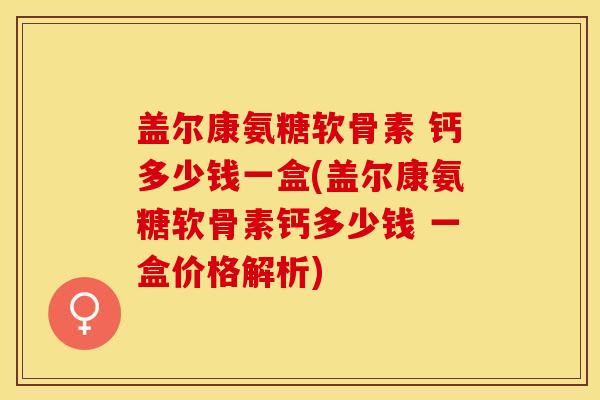 盖尔康氨糖软骨素 钙多少钱一盒(盖尔康氨糖软骨素钙多少钱 一盒价格解析)