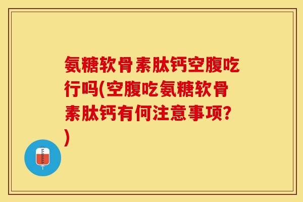 氨糖软骨素肽钙空腹吃行吗(空腹吃氨糖软骨素肽钙有何注意事项？)