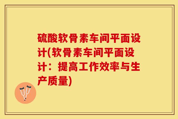 硫酸软骨素车间平面设计(软骨素车间平面设计：提高工作效率与生产质量)