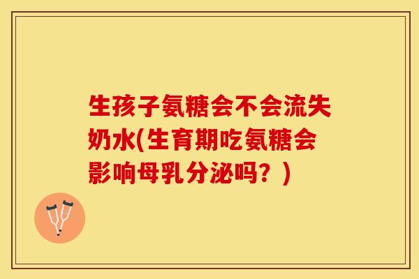 生孩子氨糖会不会流失奶水(生育期吃氨糖会影响母乳分泌吗？)