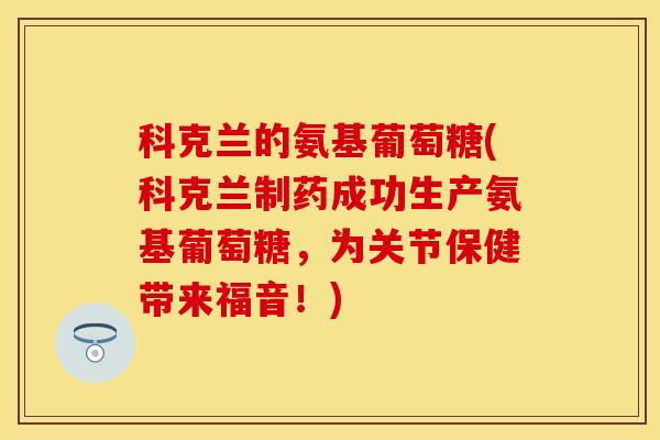 科克兰的氨基葡萄糖(科克兰制药成功生产氨基葡萄糖，为关节保健带来福音！)