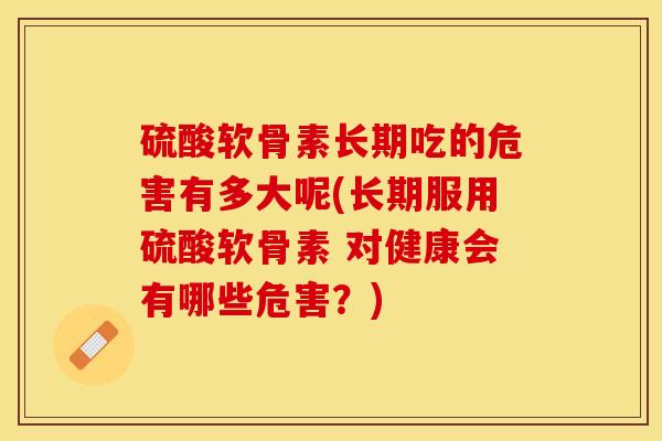 硫酸软骨素长期吃的危害有多大呢(长期服用硫酸软骨素 对健康会有哪些危害？)
