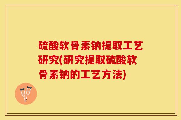 硫酸软骨素钠提取工艺研究(研究提取硫酸软骨素钠的工艺方法)