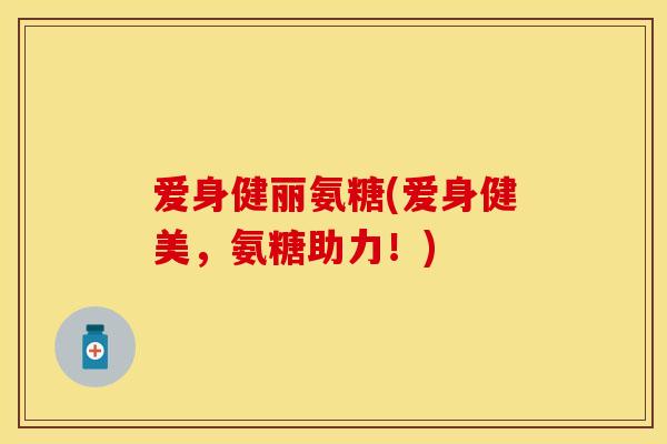 爱身健丽氨糖(爱身健美，氨糖助力！)