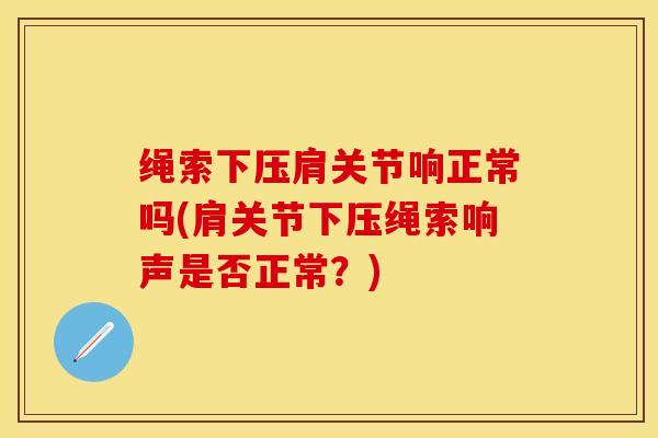 绳索下压肩关节响正常吗(肩关节下压绳索响声是否正常？)