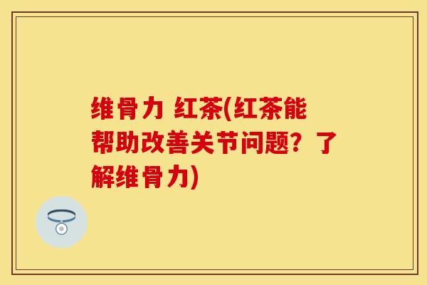 维骨力 红茶(红茶能帮助改善关节问题？了解维骨力)