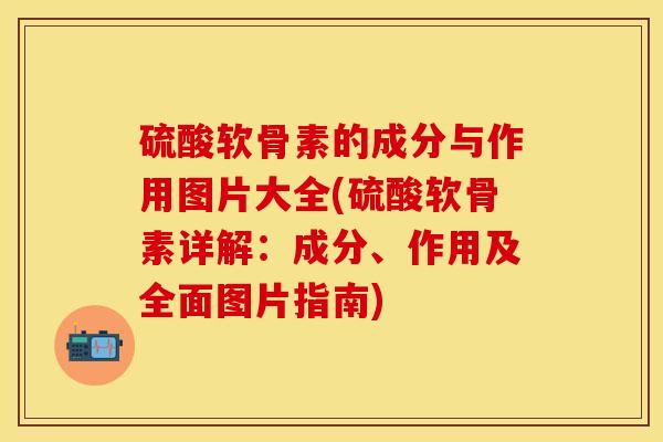 硫酸软骨素的成分与作用图片大全(硫酸软骨素详解：成分、作用及全面图片指南)