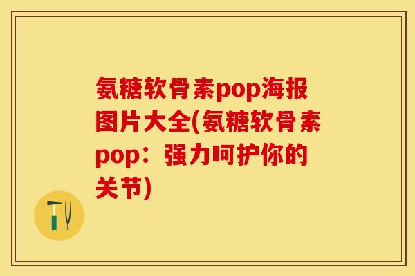 氨糖软骨素pop海报图片大全(氨糖软骨素pop：强力呵护你的关节)