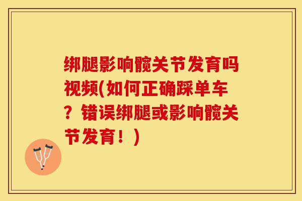绑腿影响髋关节发育吗视频(如何正确踩单车？错误绑腿或影响髋关节发育！)